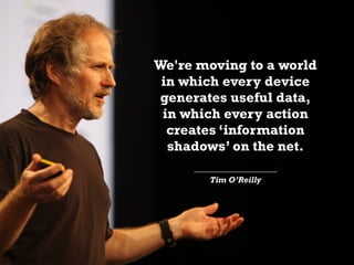 We're moving to a world
in which every device
generates useful data,
in which every action
creates ‘information
shadows’ on the net.
____________________
Tim O’Reilly
 