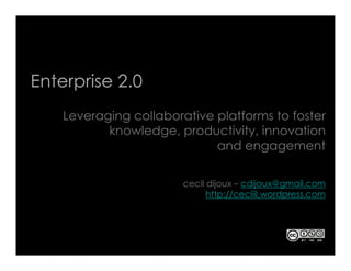 Enterprise 2.0
    Leveraging collaborative platforms to foster
           knowledge, productivity, innovation
                             and engagement

                        cecil dijoux – cdijoux@gmail.com
                              http://ceciiil.wordpress.com
 