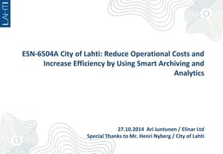 ESN-6504A City of Lahti: Reduce Operational Costs and 
Increase Efficiency by Using Smart Archiving and 
Analytics 
27.10.2014 Ari Juntunen / Elinar Ltd 
Special Thanks to Mr. Henri Nyberg / City of Lahti 
 