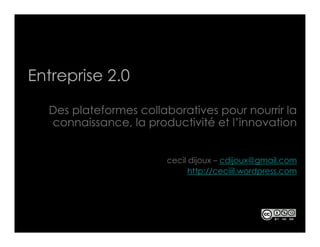 Entreprise 2.0

  Des plateformes collaboratives pour nourrir la
  connaissance, la productivité et l’innovation


                       cecil dijoux – cdijoux@gmail.com
                             http://ceciiil.wordpress.com
 