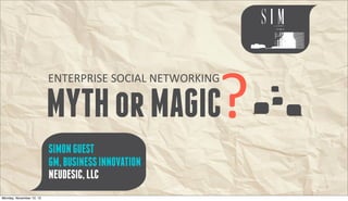 ?
ENTERPRISE	
  SOCIAL	
  NETWORKING

MYTH or MAGIC
SIMON GUEST
GM, BUSINESS INNOVATION
NEUDESIC, LLC
 
