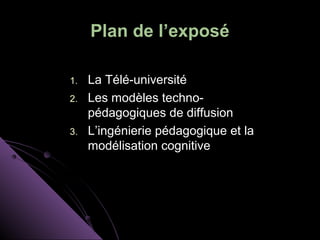 Plan de l’exposé

1.   La Télé-université
2.   Les modèles techno-
     pédagogiques de diffusion
3.   L’ingénierie pédagogique et la
     modélisation cognitive
 