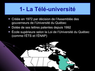 1- La Télé-université
Créée en 1972 par décision de l’Assemblée des
gouverneurs de l’Université du Québec
Dotée de ses lettres patentes depuis 1992
École supérieure selon la Loi de l’Université du Québec
(comme l’ÉTS et l’ÉNAP)
 