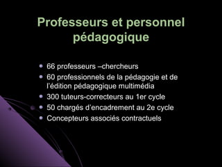 Professeurs et personnel
      pédagogique

 66 professeurs –chercheurs
 60 professionnels de la pédagogie et de
 l’édition pédagogique multimédia
 300 tuteurs-correcteurs au 1er cycle
 50 chargés d’encadrement au 2e cycle
 Concepteurs associés contractuels
 