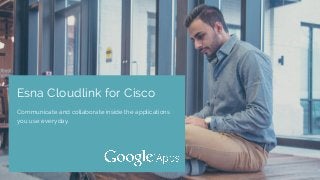 Esna Cloudlink for Cisco
Communicate and collaborate inside the applications
you use everyday.
 