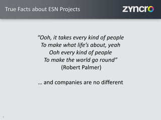 4
“Ooh, it takes every kind of people
To make what life’s about, yeah
Ooh every kind of people
To make the world go round”
(Robert Palmer)
… and companies are no different
True Facts about ESN Projects
 