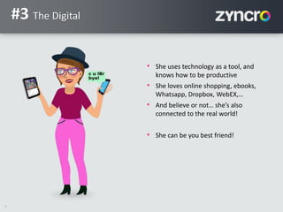 7
#3 The Digital
• She uses technology as a tool, and
knows how to be productive
• She loves online shopping, ebooks,
Whatsapp, Dropbox, WebEX,…
• And believe or not… she’s also
connected to the real world!
• She can be you best friend!
 
