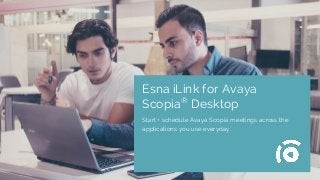 Esna iLink for Avaya
Scopia®
Desktop
Start + schedule Avaya Scopia meetings across the
applications you use everyday.
 