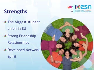 Strengths
The biggest student
union in EU
Strong Friendship
Relationships
Developed Network
Spirit
 