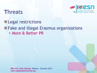 Threats
Legal restrictions
Fake and illegal Erasmus organizations
• More & Better PR
BIM 419| Salih Odabaşı, Bilkent – Summer 2011
salih.odabasi@esnturkey.org
 