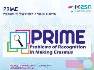 PRIME
Problems of Recognition In Making Erasmus
BIM 419| Salih Odabaşı, Bilkent – Summer 2011
salih.odabasi@esnturkey.org
 