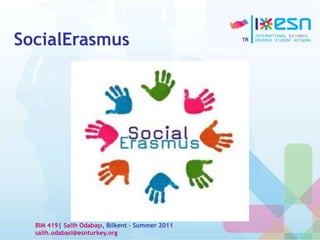 SocialErasmus
BIM 419| Salih Odabaşı, Bilkent – Summer 2011
salih.odabasi@esnturkey.org
 