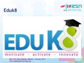 Eduk8
BIM 419| Salih Odabaşı, Bilkent – Summer 2011
salih.odabasi@esnturkey.org
 