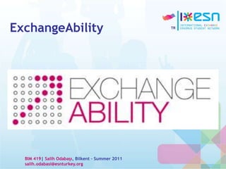 ExchangeAbility
BIM 419| Salih Odabaşı, Bilkent – Summer 2011
salih.odabasi@esnturkey.org
 