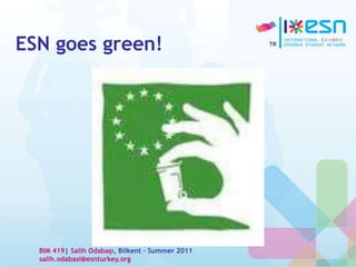 ESN goes green!
BIM 419| Salih Odabaşı, Bilkent – Summer 2011
salih.odabasi@esnturkey.org
 