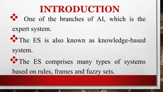INTRODUCTION
 One of the branches of AI, which is the
expert system.
The ES is also known as knowledge-based
system.
The ES comprises many types of systems
based on rules, frames and fuzzy sets.
 
