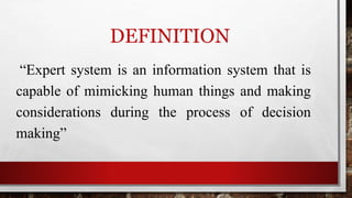 DEFINITION
“Expert system is an information system that is
capable of mimicking human things and making
considerations during the process of decision
making”
 