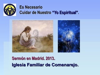 Es Necesario
   Cuidar de Nuestro “Yo Espiritual”.




Sermón en Madrid. 2013.
Iglesia Familiar de Comenarejo.
 