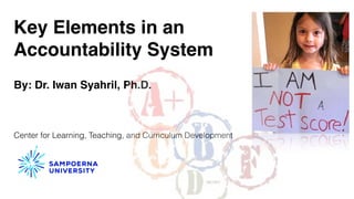 Key Elements in an
Accountability System
By: Dr. Iwan Syahril, Ph.D.
Center for Learning, Teaching, and Curriculum Development
 