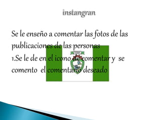 Se le enseño a comentar las fotos de las
publicaciones de las personas
1.Se le de en el icono de comentar y se
comento el comentario deseado
 