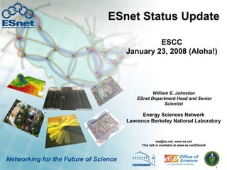 ESnet Status Update William E. Johnston  ESnet Department Head and Senior Scientist wej@es.net, www.es.net This talk is available at www.es.net/ESnet4 Energy Sciences Network Lawrence Berkeley National Laboratory Networking for the Future of Science ESCC January 23, 2008 (Aloha!) 