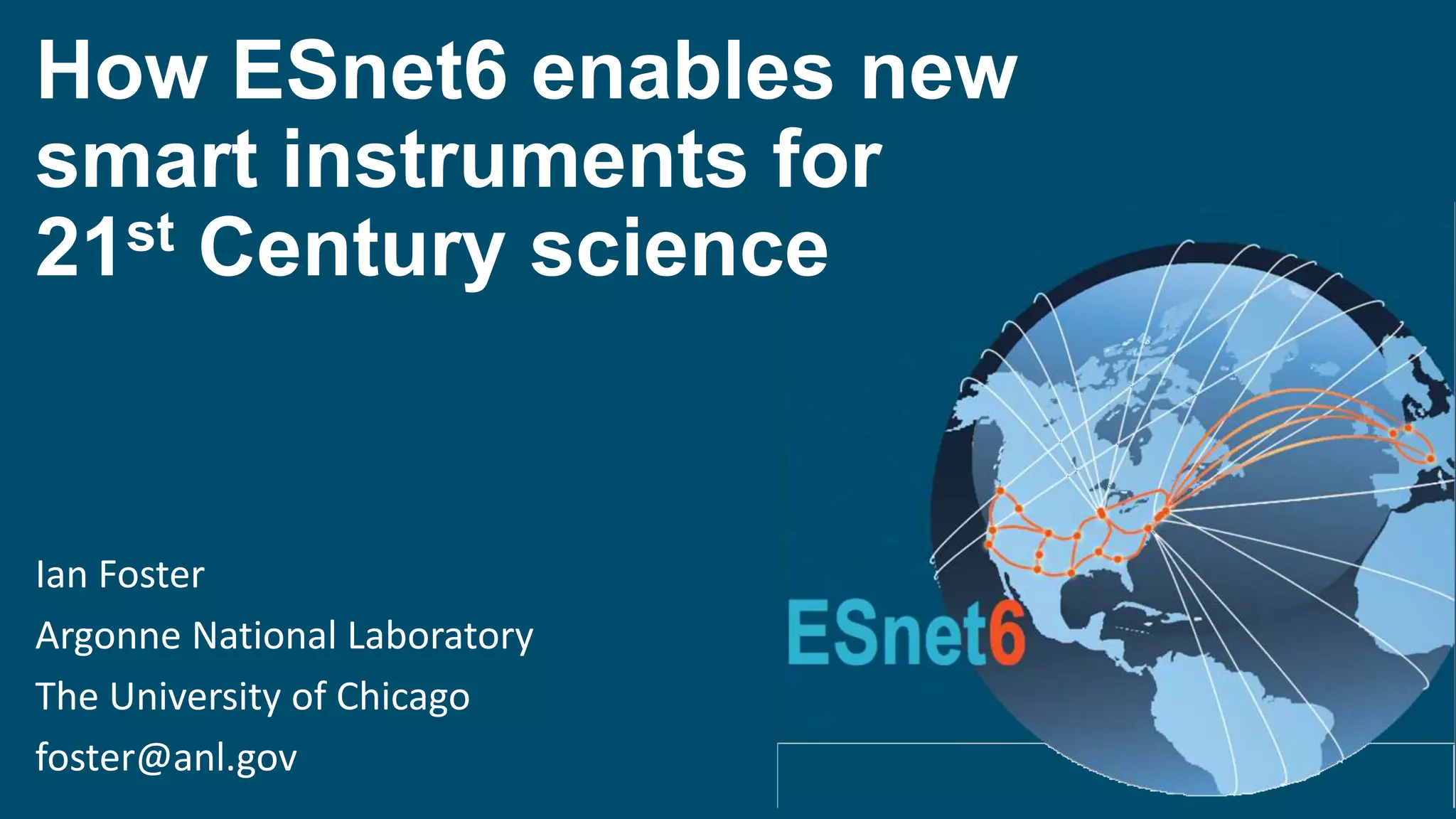 How ESnet6 enables new
smart instruments for
21st Century science
Ian Foster
Argonne National Laboratory
The University of Chicago
foster@anl.gov
 