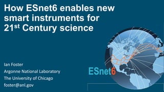 How ESnet6 enables new
smart instruments for
21st Century science
Ian Foster
Argonne National Laboratory
The University of Chicago
foster@anl.gov
 