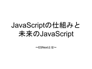 JavaScriptの仕組みと
未来のJavaScript
〜ESNextとは〜
 