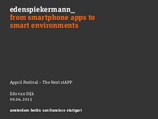 edenspiekermann_
amsterdam berlin san francisco stuttgart
from smartphone apps to
smart environments
Appril Festival – The Next stAPP
Edo van Dijk
09.04.2013
 