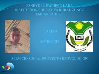 ESNEYDER PACHECO LARA
INSTITUCION EDUCATIVA RURAL ZUNGO
EMBARCADERO
CAREPA
ANTIOQUIA
SERVICIO SOCIAL PROYECTO REDVOLUCION
 
