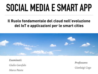 Il Ruolo fondamentale del cloud nell’evoluzione
del IoT e applicazioni per le smart cities
Esaminati:
Giulio Garofalo
Marco Patete
Professore:
Gianluigi Cogo
SOCIAL MEDIA E SMART APP
 