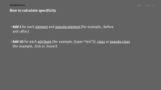 Niagara! 27.03.2015edenspiekermann_
How to calculate specificity
⇢Add 1 for each element and pseudo-element (for example, :before
and :after) 
⇢Add 10 for each attribute (for example, [type="text"]), class or pseudo-class
(for example, :link or :hover)
23
 