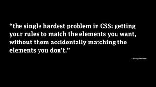 edenspiekermann_
“the single hardest problem in CSS: getting
your rules to match the elements you want,
without them accidentally matching the
elements you don’t.”
- Philip Walton
 