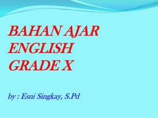 BAHAN AJAR
ENGLISH
GRADE X
by : Esni Singkay, S.Pd
 