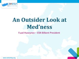 An Outsider Look at
Med’ness
Fuad Huseynov – ESN Bilkent President
 
