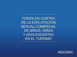 TODOS EN CONTRA 
DE LA EXPLOTACIÓN 
SEXUAL COMERCIAL 
DE NIÑOS, NIÑAS 
Y ADOLESCENTES 
EN EL TURISMO 
#ESCNNA 
 