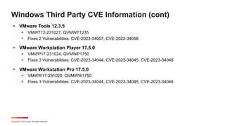 Copyright © 2023 Ivanti. All rights reserved.
Windows Third Party CVE Information (cont)
§ VMware Tools 12.3.5
§ VMWT12-231027, QVMWT1235
§ Fixes 2 Vulnerabilities: CVE-2023-34057, CVE-2023-34058
§ VMware Workstation Player 17.5.0
§ VMWP17-231024, QVMWP1750
§ Fixes 3 Vulnerabilities: CVE-2023-34044, CVE-2023-34045, CVE-2023-34046
§ VMware Workstation Pro 17.5.0
§ VMWW17-231020, QVMWW1750
§ Fixes 3 Vulnerabilities: CVE-2023-34044, CVE-2023-34045, CVE-2023-34046
 
