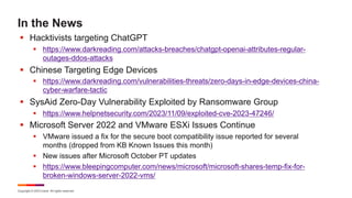 Copyright © 2023 Ivanti. All rights reserved.
In the News
§ Hacktivists targeting ChatGPT
§ https://www.darkreading.com/attacks-breaches/chatgpt-openai-attributes-regular-
outages-ddos-attacks
§ Chinese Targeting Edge Devices
§ https://www.darkreading.com/vulnerabilities-threats/zero-days-in-edge-devices-china-
cyber-warfare-tactic
§ SysAid Zero-Day Vulnerability Exploited by Ransomware Group
§ https://www.helpnetsecurity.com/2023/11/09/exploited-cve-2023-47246/
§ Microsoft Server 2022 and VMware ESXi Issues Continue
§ VMware issued a fix for the secure boot compatibility issue reported for several
months (dropped from KB Known Issues this month)
§ New issues after Microsoft October PT updates
§ https://www.bleepingcomputer.com/news/microsoft/microsoft-shares-temp-fix-for-
broken-windows-server-2022-vms/
 