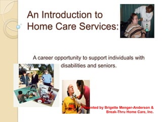 An Introduction to Home Care Services: A career opportunity to support individuals with disabilities and seniors. Presented by Brigette Menger-Anderson & Break-Thru Home Care, Inc. 