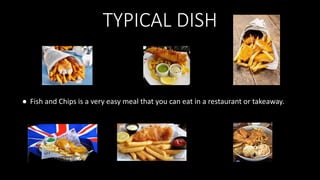 TYPICAL DISH
● Fish and Chips is a very easy meal that you can eat in a restaurant or takeaway.
 