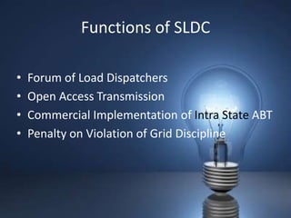 Functions of SLDC

•   Forum of Load Dispatchers
•   Open Access Transmission
•   Commercial Implementation of Intra State ABT
•   Penalty on Violation of Grid Discipline
 