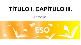 TÍTULO I, CAPÍTULO III.
Art.22-31
 