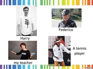 Harry
my teacher
Federico
A tennis
player
 