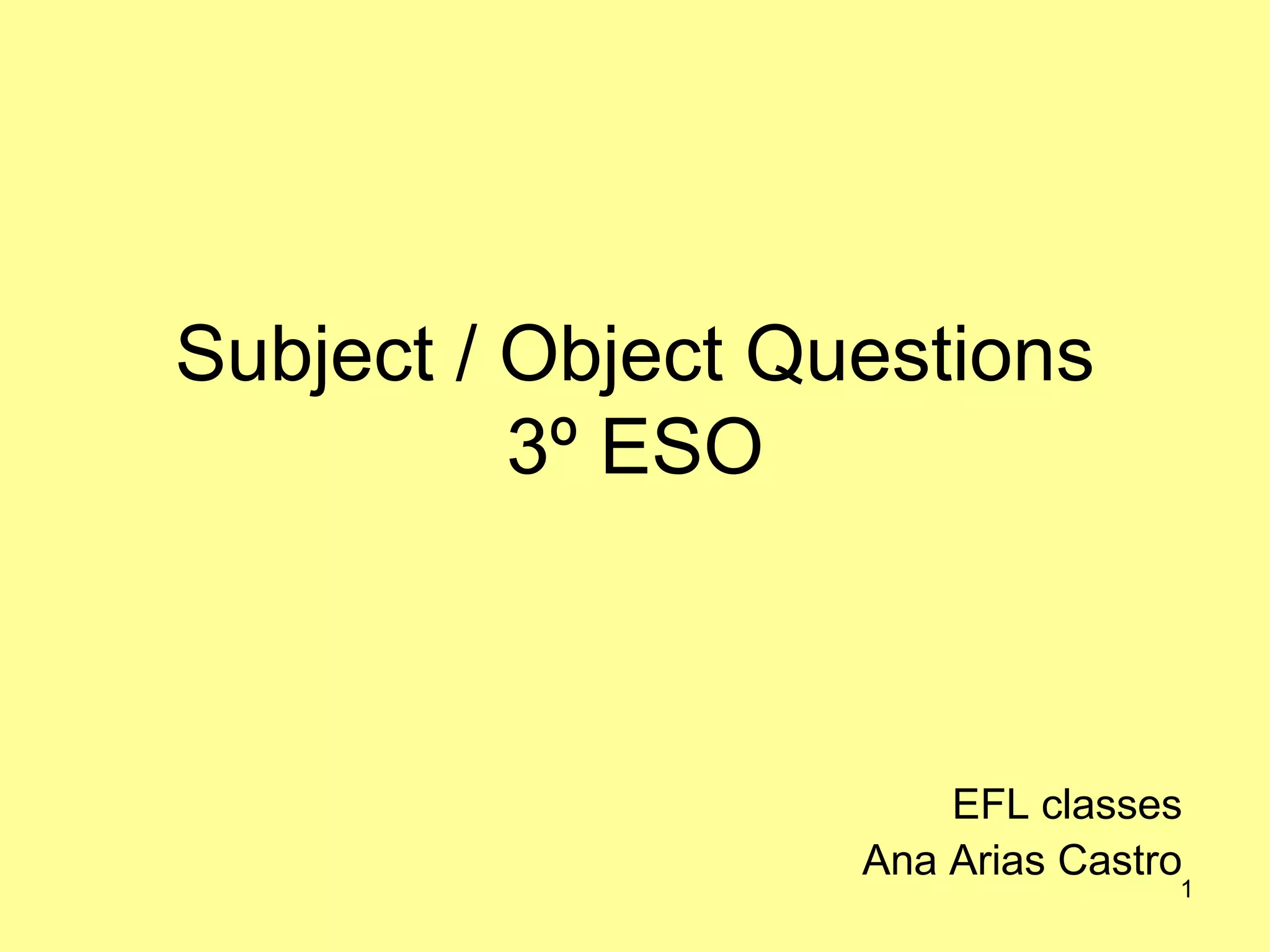 1
Subject / Object Questions
3º ESO
EFL classes
Ana Arias Castro