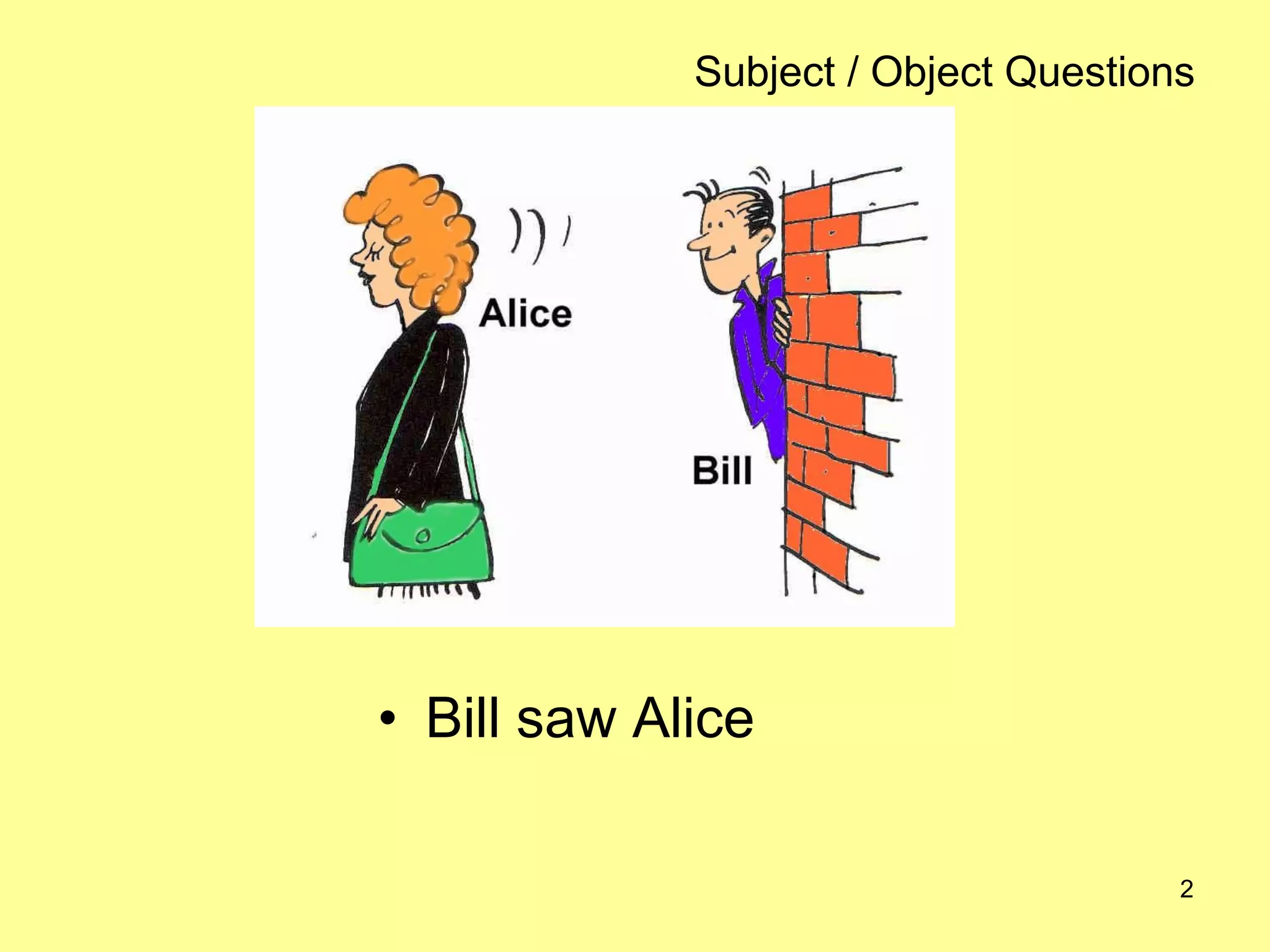 2
Subject / Object Questions
• Bill saw Alice