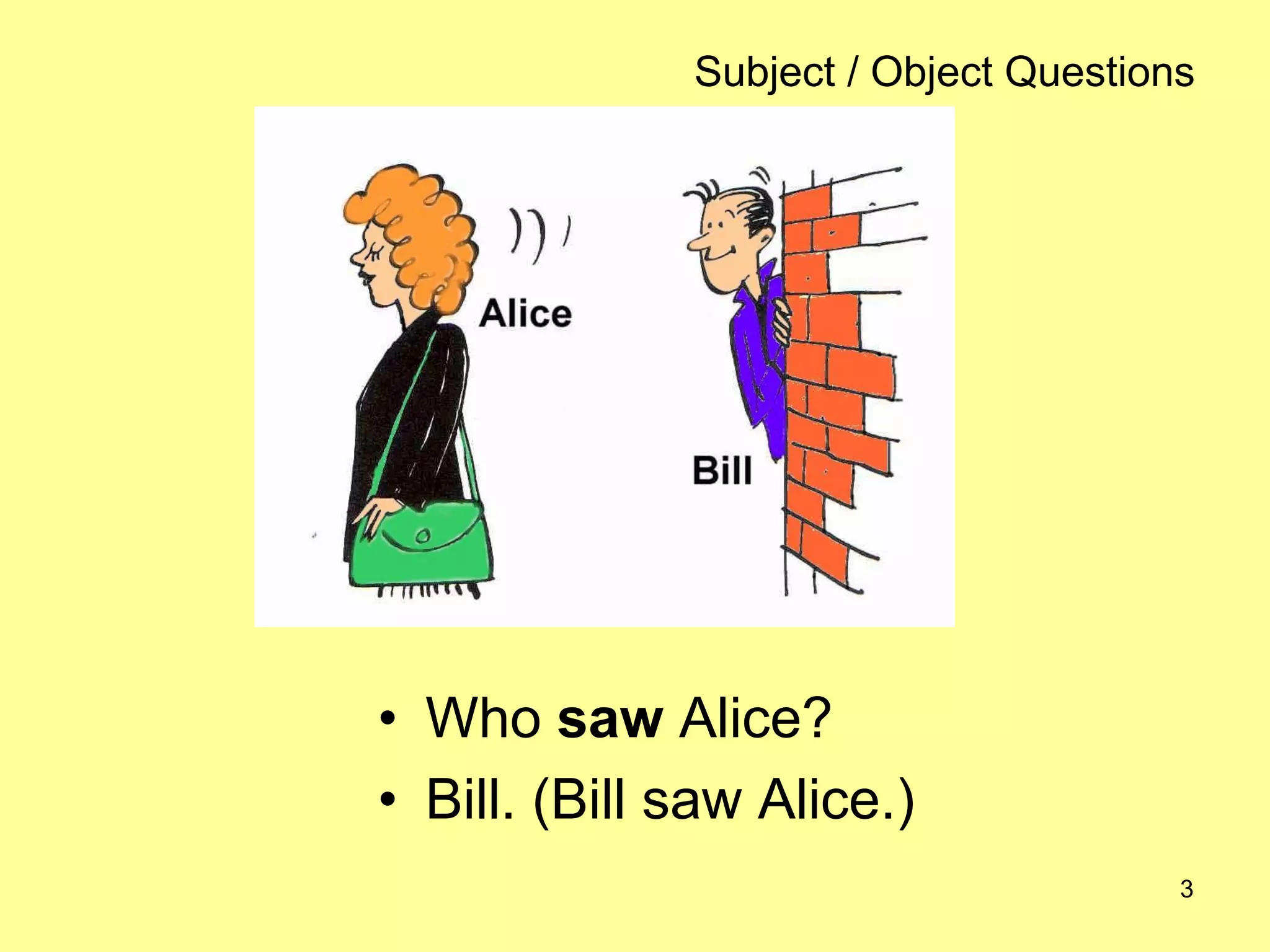 3
Subject / Object Questions
• Who saw Alice?
• Bill. (Bill saw Alice.)