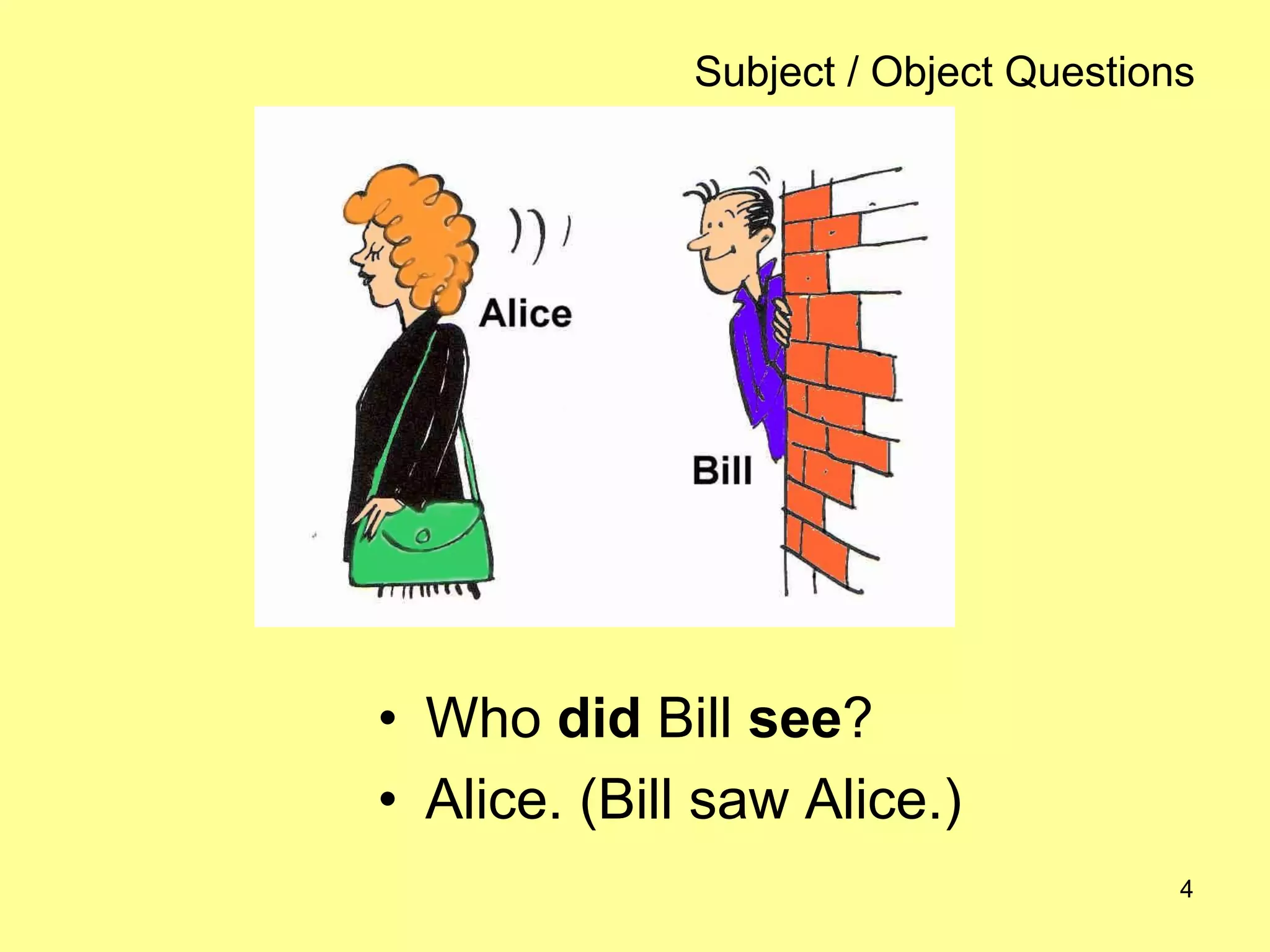 4
Subject / Object Questions
• Who did Bill see?
• Alice. (Bill saw Alice.)