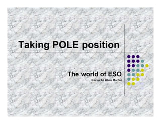Taking POLE position

         The world of ESO
                Kazim Ali Khan Ma Foi
 