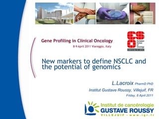 Gene Profiling in Clinical Oncology 8-9 April 2011 Viareggio, Italy New markers to define NSCLC and the potential of genomics L.Lacroix  PharmD PhD Institut Gustave Roussy, Villejuif, FR Friday, 8 April 2011 