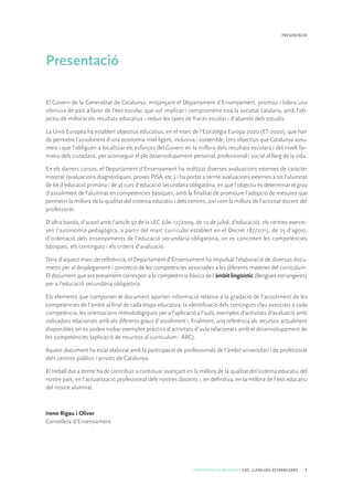 COMPETÈNCIES BÀSIQUES. ESO. LLENGÜES ESTRANGERES 5
PRESENTACIÓ
Presentació
El Govern de la Generalitat de Catalunya, mitjançant el Departament d’Ensenyament, promou i lidera una
ofensiva de país a favor de l’èxit escolar, que vol implicar i comprometre tota la societat catalana, amb l’ob-
jectiu de millorar els resultats educatius i reduir les taxes de fracàs escolar i d’abandó dels estudis.
La Unió Europea ha establert objectius educatius, en el marc de l’Estratègia Europa 2020 (ET-2020), que han
de permetre l’assoliment d’una economia intel·ligent, inclusiva i sostenible. Uns objectius que Catalunya assu-
meix i que l’obliguen a focalitzar els esforços del Govern en la millora dels resultats escolars i del nivell for-
matiu dels ciutadans, per aconseguir el ple desenvolupament personal, professional i social al llarg de la vida.
En els darrers cursos, el Departament d’Ensenyament ha realitzat diverses avaluacions externes de caràcter
mostral (avaluacions diagnòstiques, proves PISA, etc.) i ha portat a terme avaluacions externes a tot l’alumnat
de 6è d’educació primària i de 4t curs d’educació secundària obligatòria, en què l’objectiu és determinar el grau
d’assoliment de l’alumnat en competències bàsiques, amb la finalitat de promoure l’adopció de mesures que
permetin la millora de la qualitat del sistema educatiu i dels centres, així com la millora de l’activitat docent del
professorat.
D’altra banda, d’acord amb l’article 97 de la LEC (Llei 12/2009, de 10 de juliol, d’educació), els centres exercei-
xen l’autonomia pedagògica, a partir del marc curricular establert en el Decret 187/2015, de 25 d’agost,
d’ordenació dels ensenyaments de l’educació secundària obligatòria, on es concreten les competències
bàsiques, els continguts i els criteris d’avaluació.
Dins d’aquest marc de referència, el Departament d’Ensenyament ha impulsat l’elaboració de diversos docu-
ments per al desplegament i concreció de les competències associades a les diferents matèries del currículum.
El document que ara presentem correspon a la competència bàsica de l’àmbit lingüístic (llengües estrangeres)
per a l’educació secundària obligatòria.
Els elements que componen el document aporten informació relativa a la gradació de l’assoliment de les
competències de l’àmbit al final de cada etapa educativa, la identificació dels continguts clau associats a cada
com­petència, les orientacions metodològiques per a l’aplicació a l’aula, exemples d’activitats d’avaluació amb
indicadors relacionats amb els diferents graus d’assoliment i, finalment, una referència als recursos actualment
disponibles on es poden trobar exemples pràctics d’activitats d’aula relacionats amb el desenvolupament de
les competències (aplicació de recursos al currículum - ARC).
Aquest document ha estat elaborat amb la participació de professionals de l’àmbit universitari i de professorat
dels centres públics i privats de Catalunya.
El treball dut a terme ha de contribuir a continuar avançant en la millora de la qualitat del sistema educatiu del
nostre país, en l’actualització professional dels nostres docents i, en definitiva, en la millora de l’èxit educatiu
del nostre alumnat.
Irene Rigau i Oliver
Consellera d’Ensenyament
 